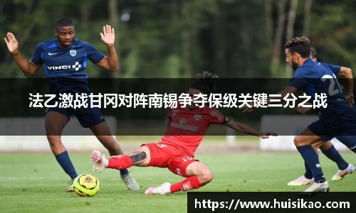 法乙激战甘冈对阵南锡争夺保级关键三分之战